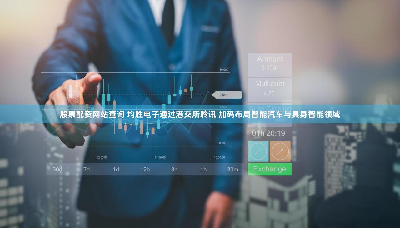 股票配资网站查询 均胜电子通过港交所聆讯 加码布局智能汽车与具身智能领域