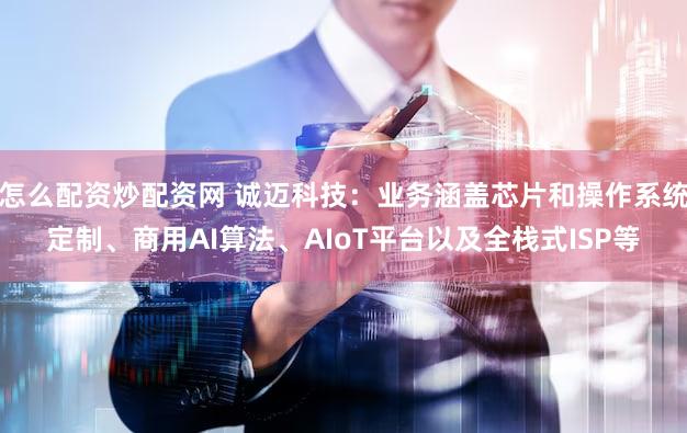 怎么配资炒配资网 诚迈科技：业务涵盖芯片和操作系统定制、商用AI算法、AIoT平台以及全栈式ISP等