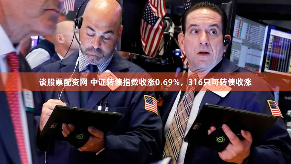 谈股票配资网 中证转债指数收涨0.69%,316只可转债收涨