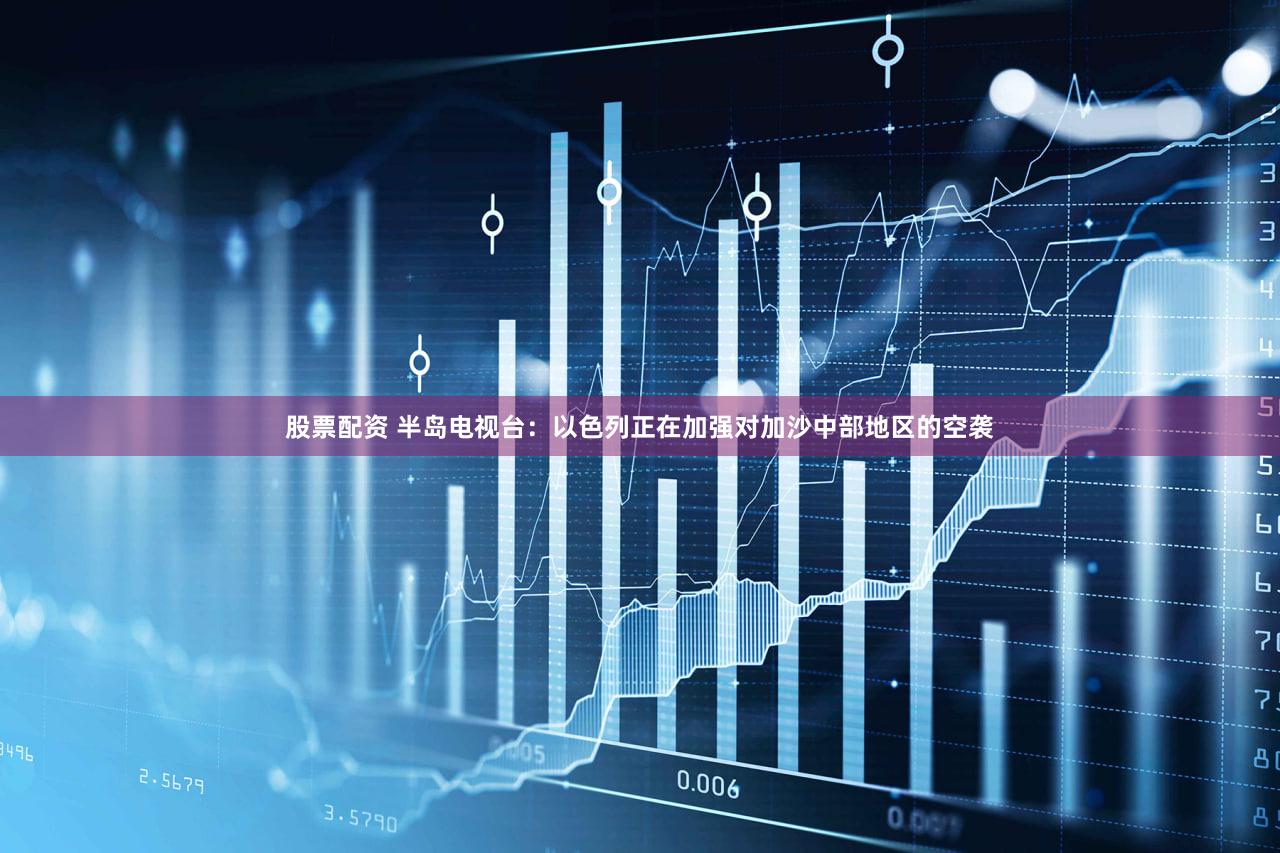 股票配资 半岛电视台：以色列正在加强对加沙中部地区的空袭