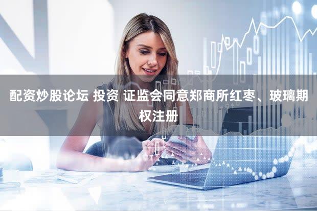 配资炒股论坛 投资 证监会同意郑商所红枣、玻璃期权注册