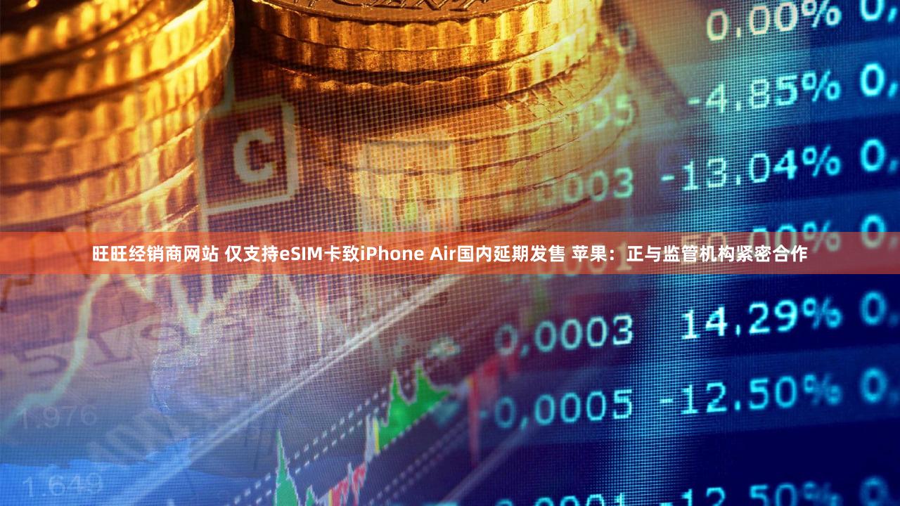旺旺经销商网站 仅支持eSIM卡致iPhone Air国内延期发售 苹果:正与监管机构紧密合作