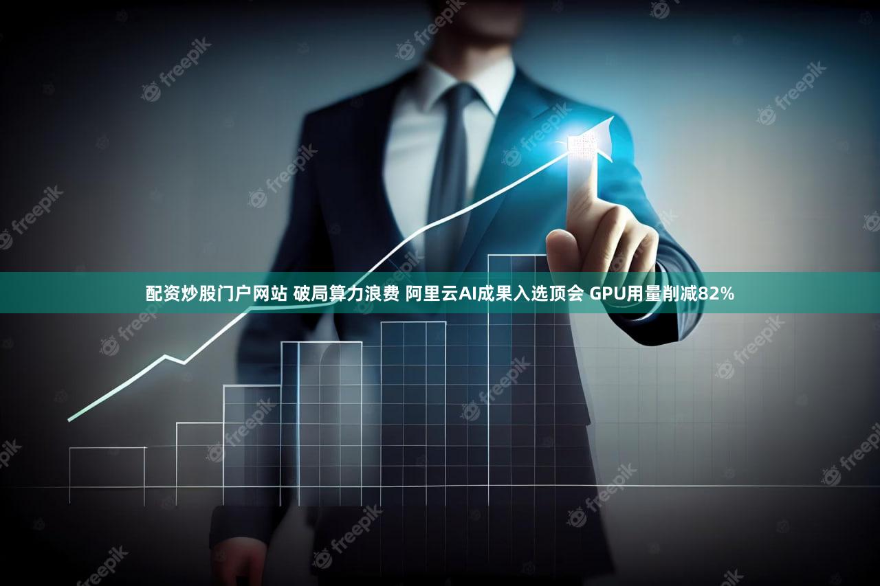 配资炒股门户网站 破局算力浪费 阿里云AI成果入选顶会 GPU用量削减82%