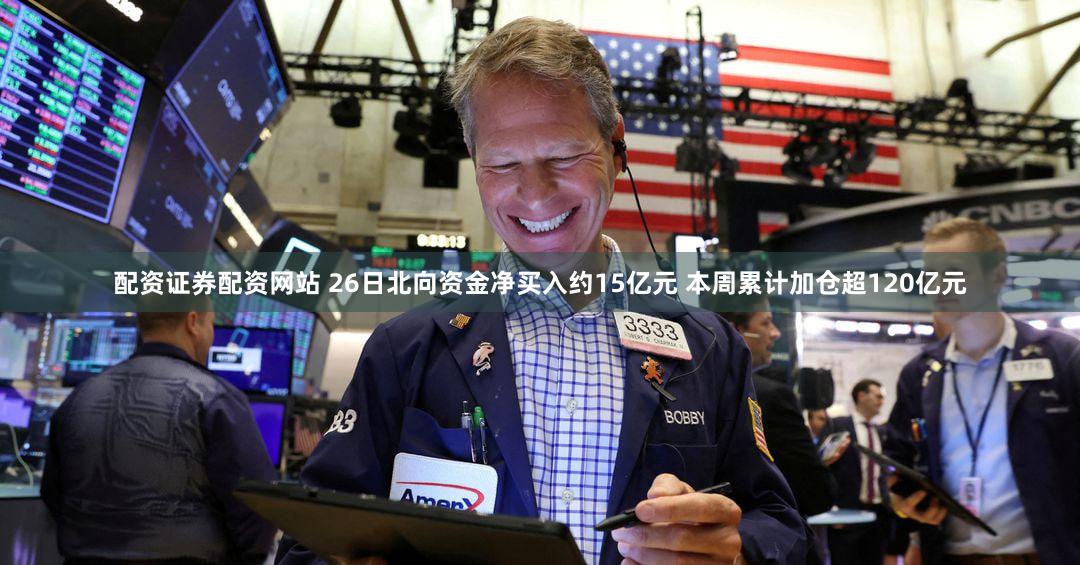 配资证券配资网站 26日北向资金净买入约15亿元 本周累计加仓超120亿元
