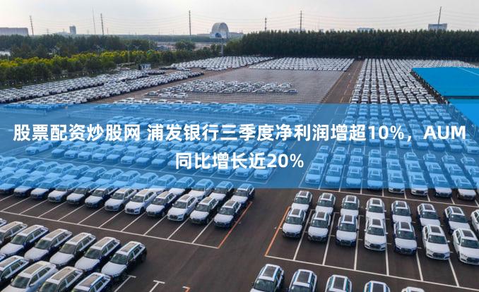 股票配资炒股网 浦发银行三季度净利润增超10%，AUM同比增长近20%