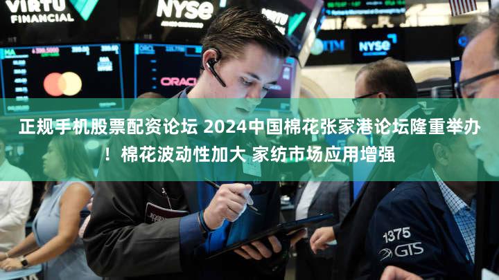 正规手机股票配资论坛 2024中国棉花张家港论坛隆重举办！棉花波动性加大 家纺市场应用增强