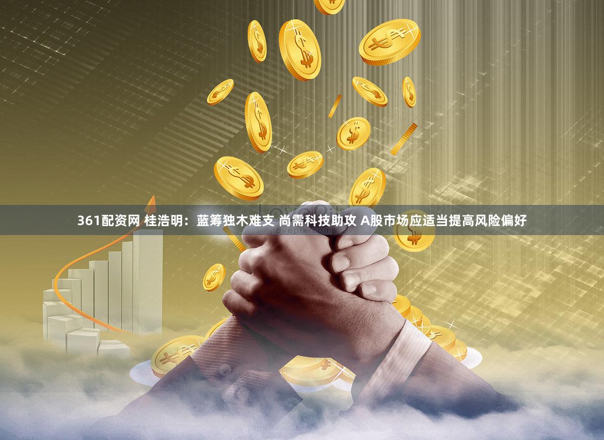 361配资网 桂浩明：蓝筹独木难支 尚需科技助攻 A股市场应适当提高风险偏好