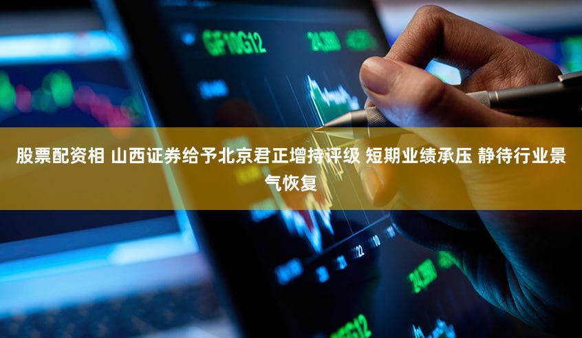 股票配资相 山西证券给予北京君正增持评级 短期业绩承压 静待行业景气恢复