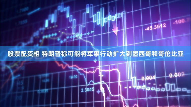 股票配资相 特朗普称可能将军事行动扩大到墨西哥和哥伦比亚