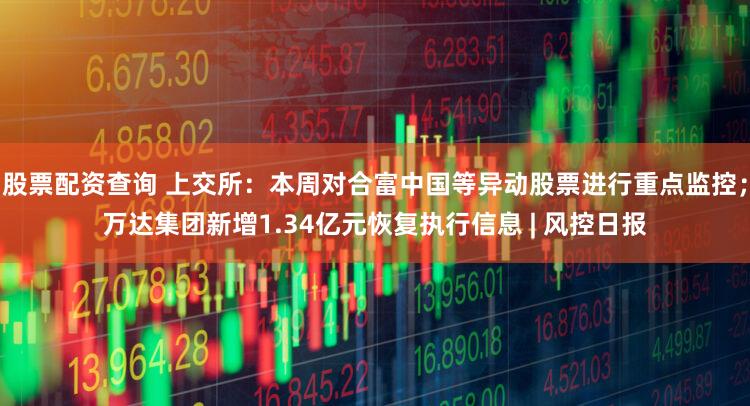 股票配资查询 上交所:本周对合富中国等异动股票进行重点监控;万达集团新增1.34亿元恢复执行信息 | 风控日报