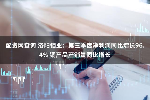 配资网查询 洛阳钼业：第三季度净利润同比增长96.4% 铜产品产销量同比增长