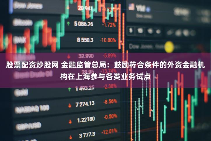 股票配资炒股网 金融监管总局：鼓励符合条件的外资金融机构在上海参与各类业务试点