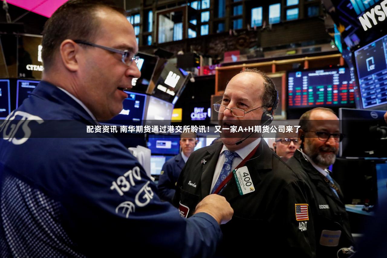 配资资讯 南华期货通过港交所聆讯！又一家A+H期货公司来了