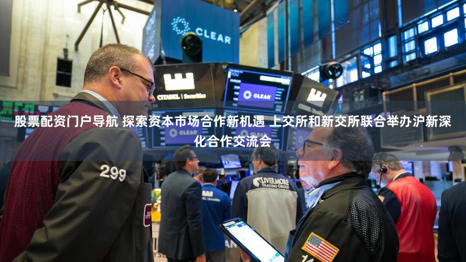 股票配资门户导航 探索资本市场合作新机遇 上交所和新交所联合举办沪新深化合作交流会