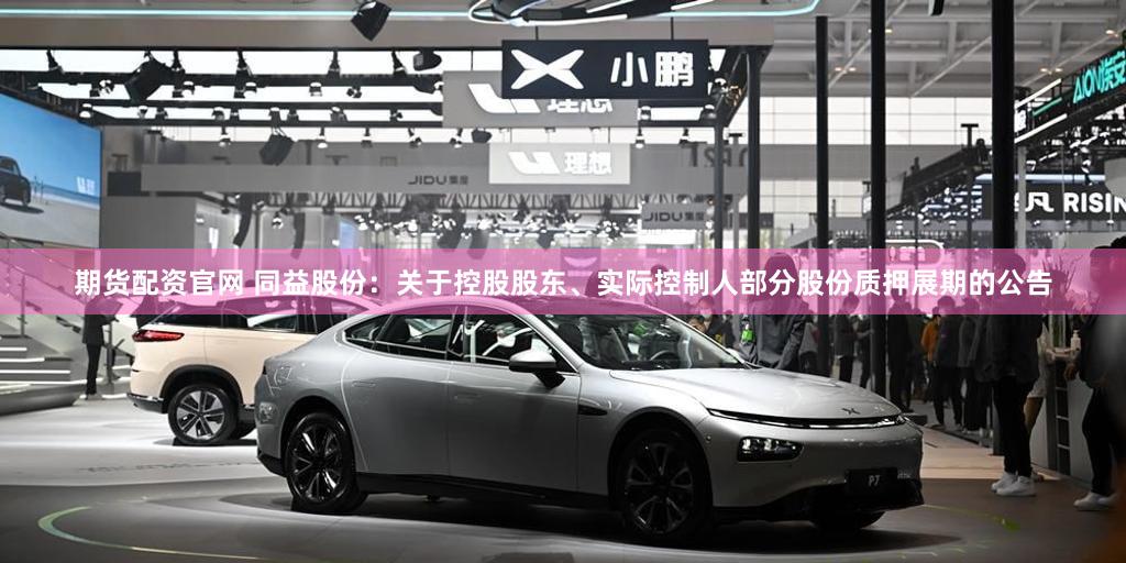 期货配资官网 同益股份：关于控股股东、实际控制人部分股份质押展期的公告
