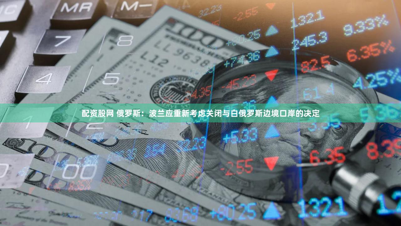 配资股网 俄罗斯：波兰应重新考虑关闭与白俄罗斯边境口岸的决定