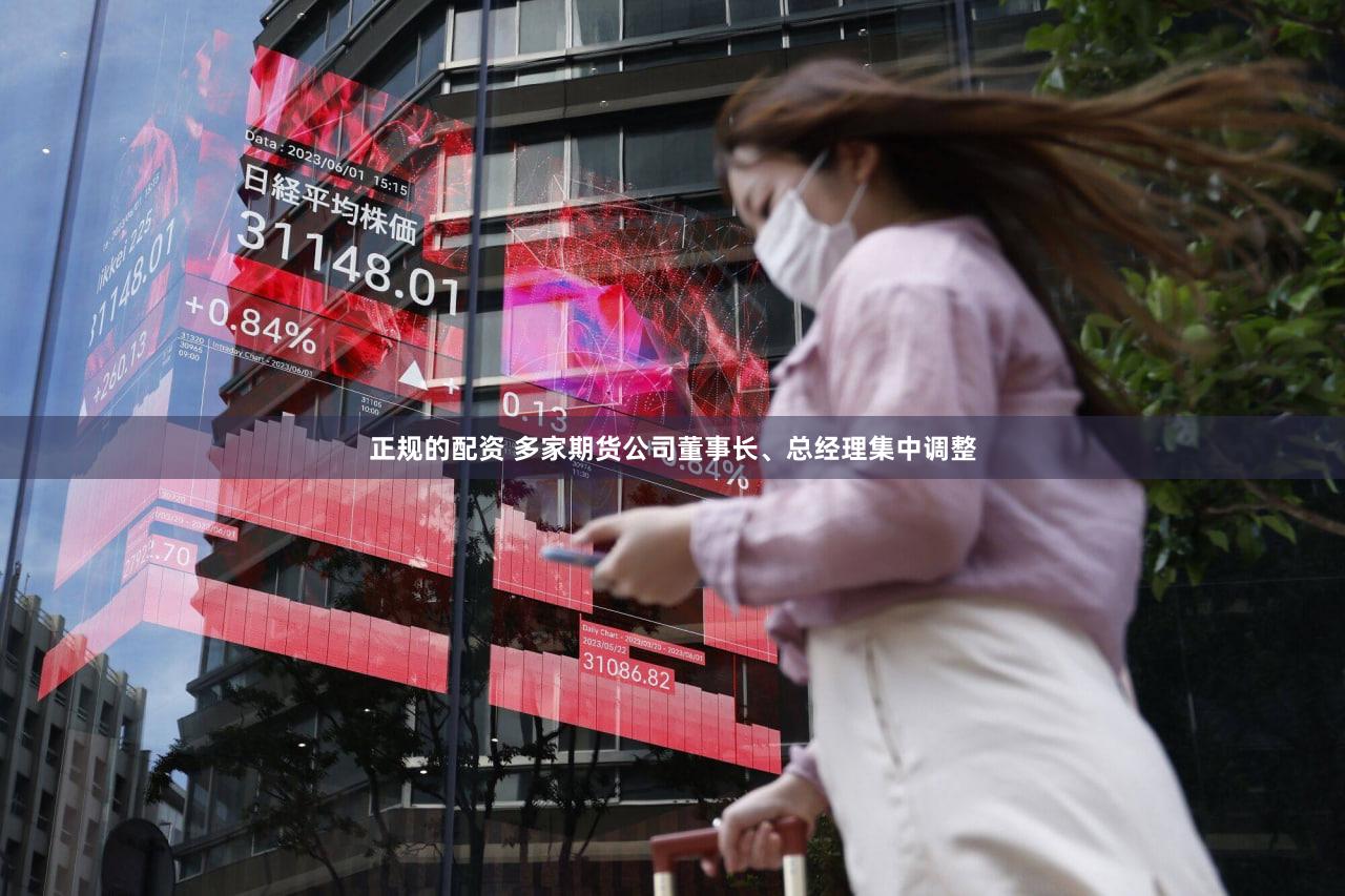 正规的配资 多家期货公司董事长、总经理集中调整