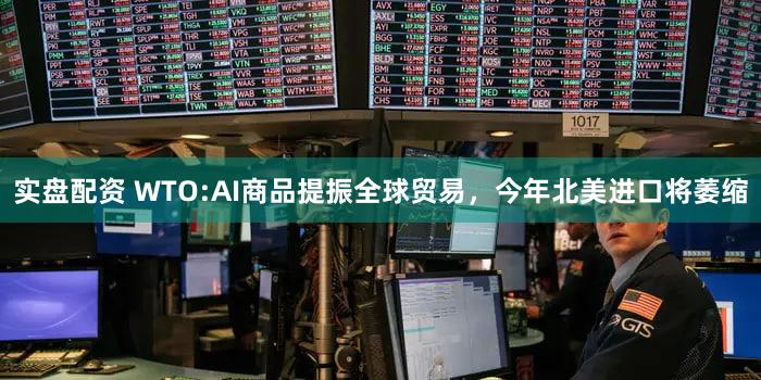 实盘配资 WTO:AI商品提振全球贸易，今年北美进口将萎缩