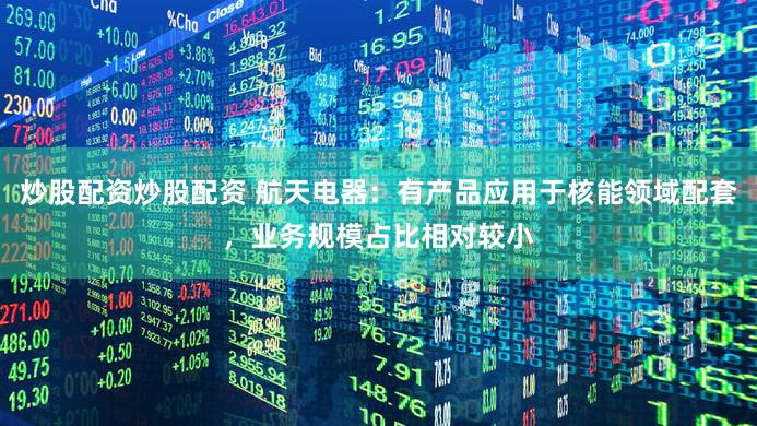 炒股配资炒股配资 航天电器：有产品应用于核能领域配套，业务规模占比相对较小