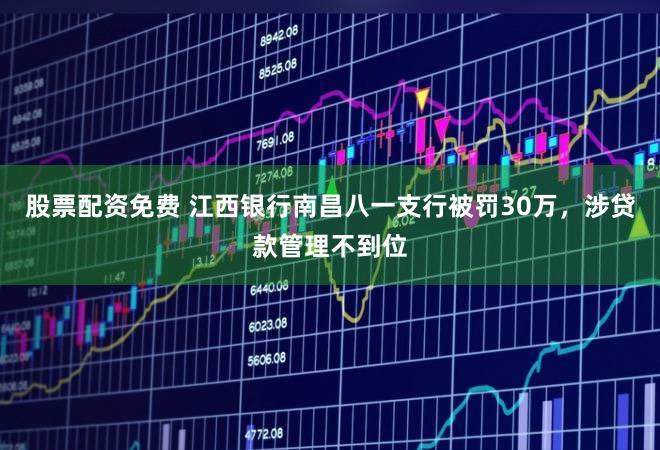 股票配资免费 江西银行南昌八一支行被罚30万，涉贷款管理不到位