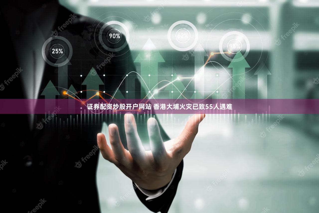 证券配资炒股开户网站 香港大埔火灾已致55人遇难