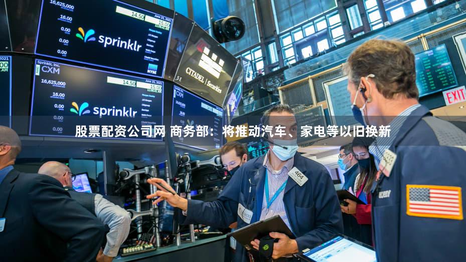 股票配资公司网 商务部：将推动汽车、家电等以旧换新