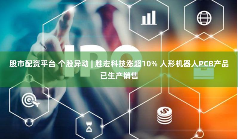 股市配资平台 个股异动 | 胜宏科技涨超10% 人形机器人PCB产品已生产销售