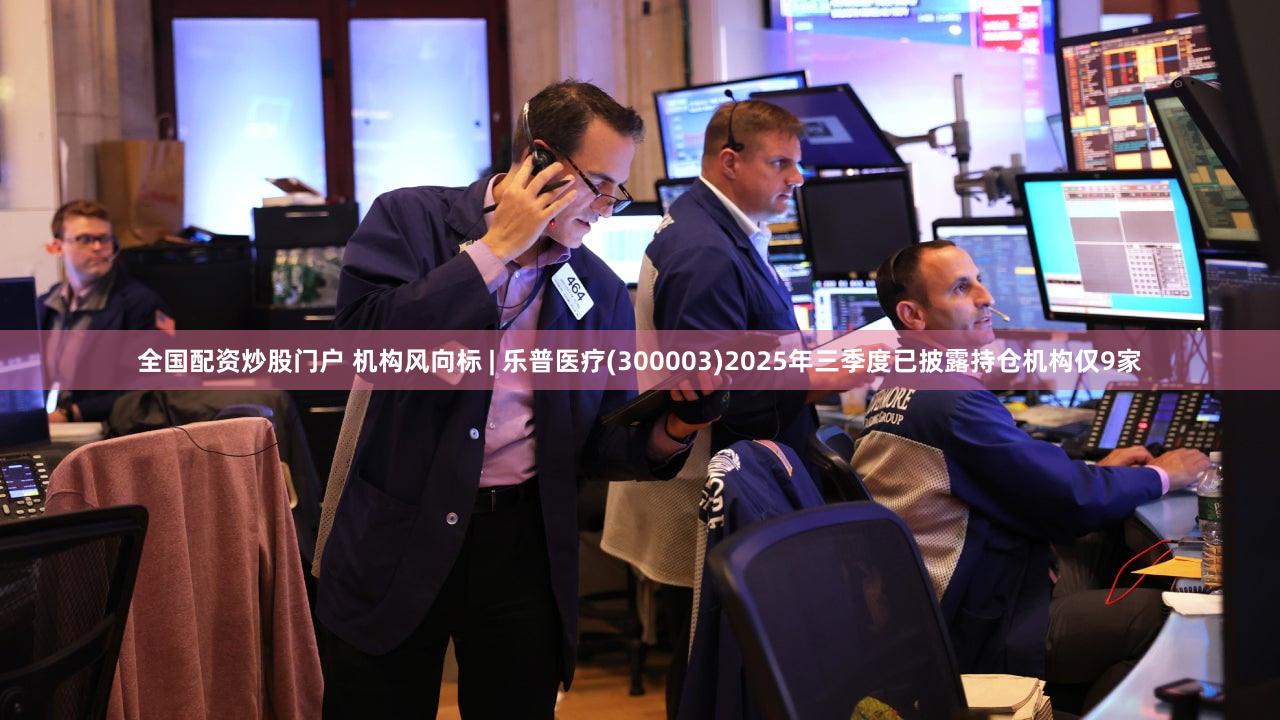 全国配资炒股门户 机构风向标 | 乐普医疗(300003)2025年三季度已披露持仓机构仅9家