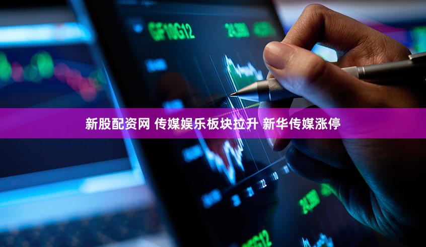 新股配资网 传媒娱乐板块拉升 新华传媒涨停