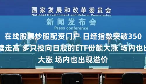 在线股票炒股配资门户 日经指数突破35000点持续走高 多只投向日股的ETF份额大涨 场内也出现溢价