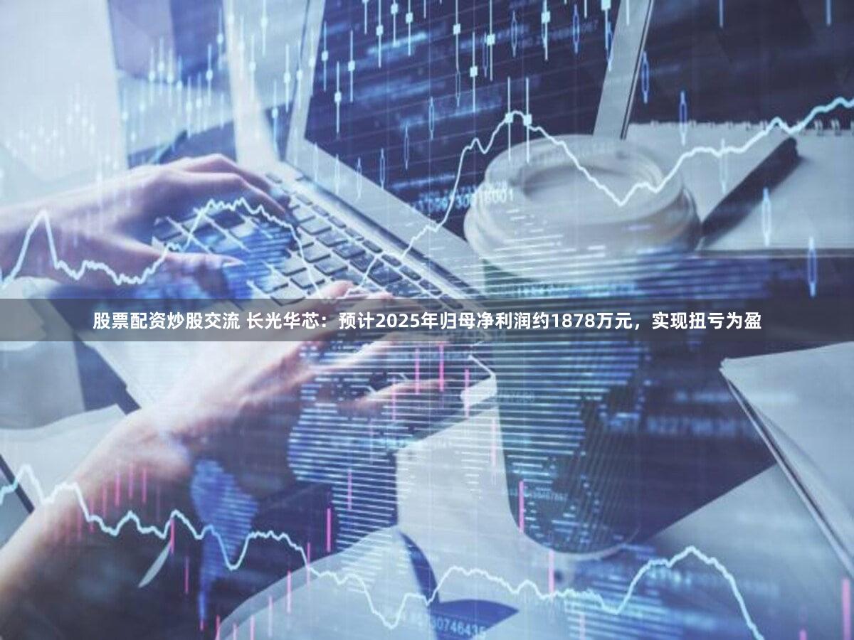 股票配资炒股交流 长光华芯:预计2025年归母净利润约1878万元,实现扭亏为盈