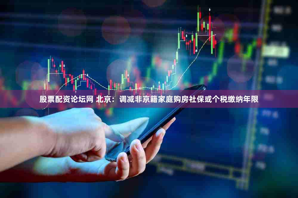 股票配资论坛网 北京：调减非京籍家庭购房社保或个税缴纳年限