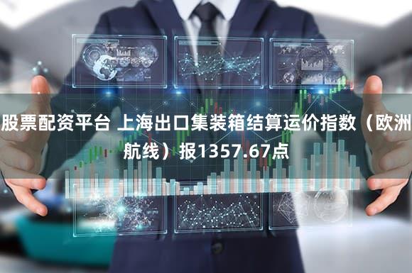股票配资平台 上海出口集装箱结算运价指数（欧洲航线）报1357.67点