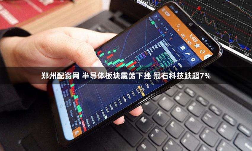 郑州配资网 半导体板块震荡下挫 冠石科技跌超7%