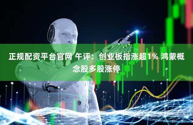 正规配资平台官网 午评:创业板指涨超1% 鸿蒙概念股多股涨停