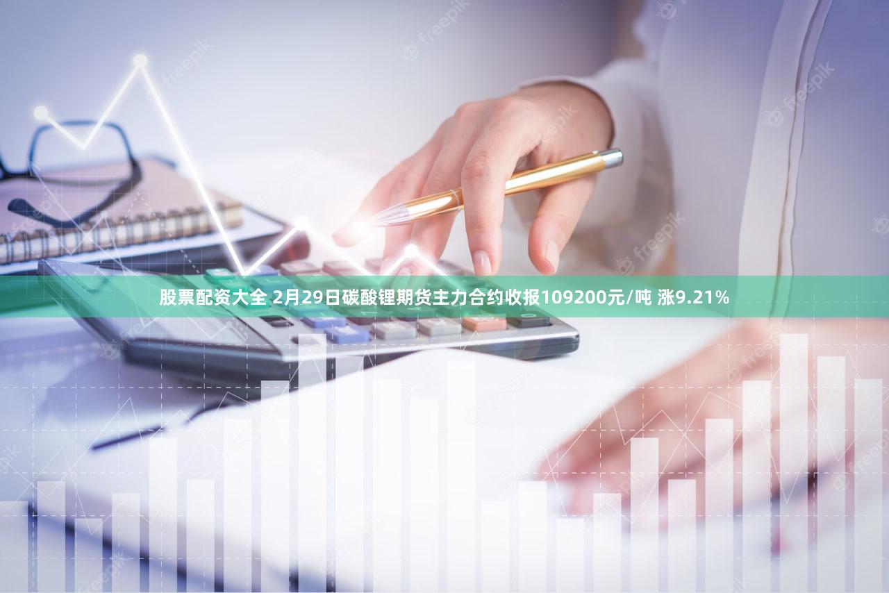 股票配资大全 2月29日碳酸锂期货主力合约收报109200元/吨 涨9.21%