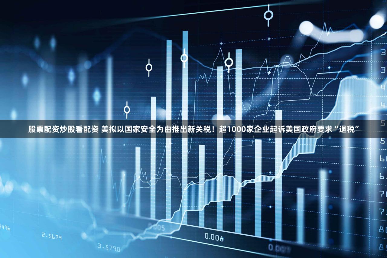 股票配资炒股看配资 美拟以国家安全为由推出新关税！超1000家企业起诉美国政府要求“退税”