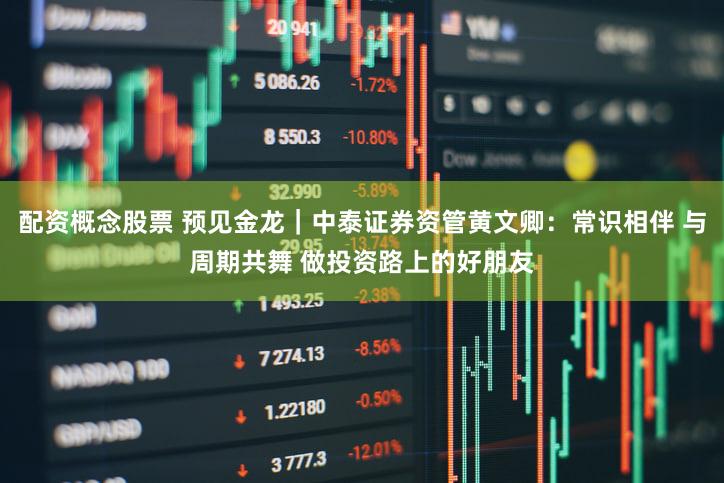 配资概念股票 预见金龙｜中泰证券资管黄文卿：常识相伴 与周期共舞 做投资路上的好朋友