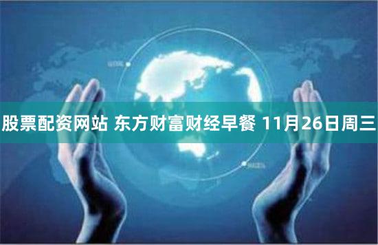 股票配资网站 东方财富财经早餐 11月26日周三