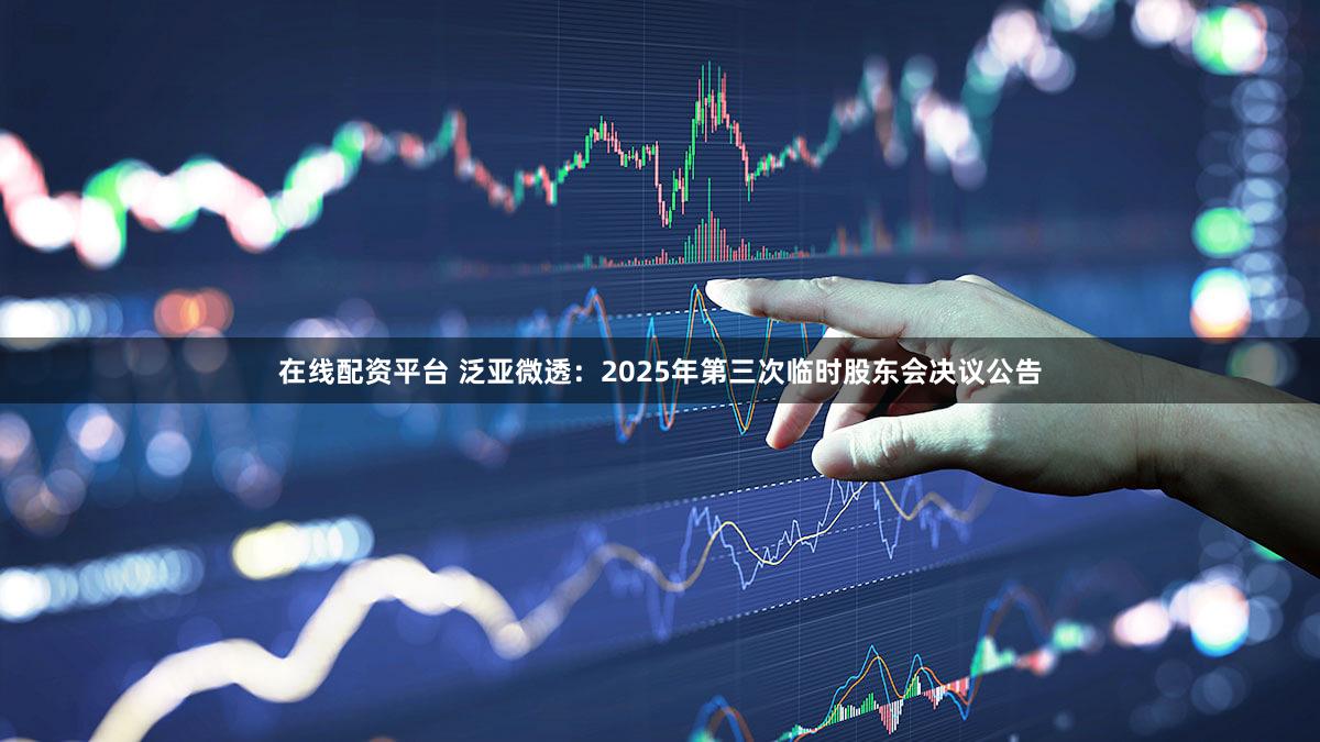 在线配资平台 泛亚微透：2025年第三次临时股东会决议公告