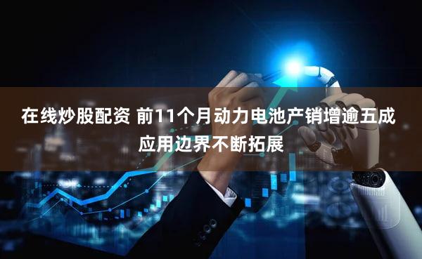 在线炒股配资 前11个月动力电池产销增逾五成 应用边界不断拓展