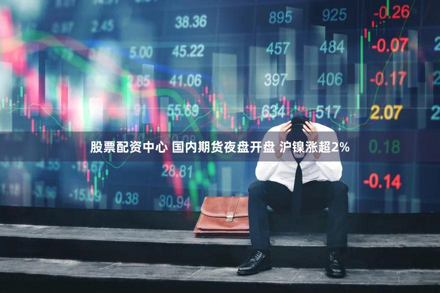 股票配资中心 国内期货夜盘开盘 沪镍涨超2%