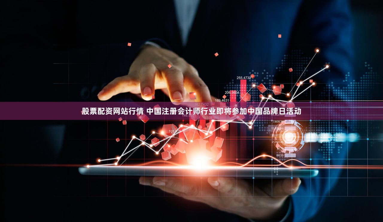 股票配资网站行情 中国注册会计师行业即将参加中国品牌日活动
