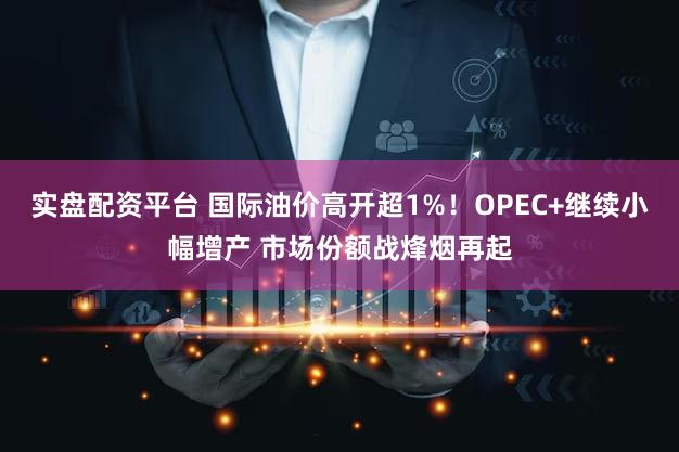 实盘配资平台 国际油价高开超1%！OPEC+继续小幅增产 市场份额战烽烟再起