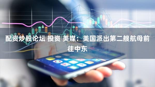 配资炒股论坛 投资 美媒：美国派出第二艘航母前往中东