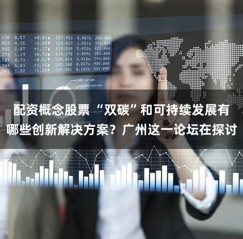 配资概念股票 “双碳”和可持续发展有哪些创新解决方案？广州这一论坛在探讨