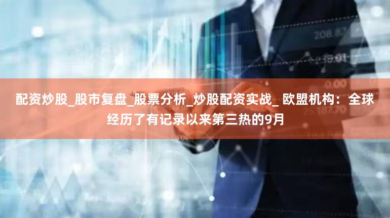 配资炒股_股市复盘_股票分析_炒股配资实战_ 欧盟机构：全球经历了有记录以来第三热的9月