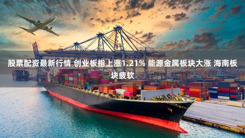 股票配资最新行情 创业板指上涨1.21% 能源金属板块大涨 海南板块疲软