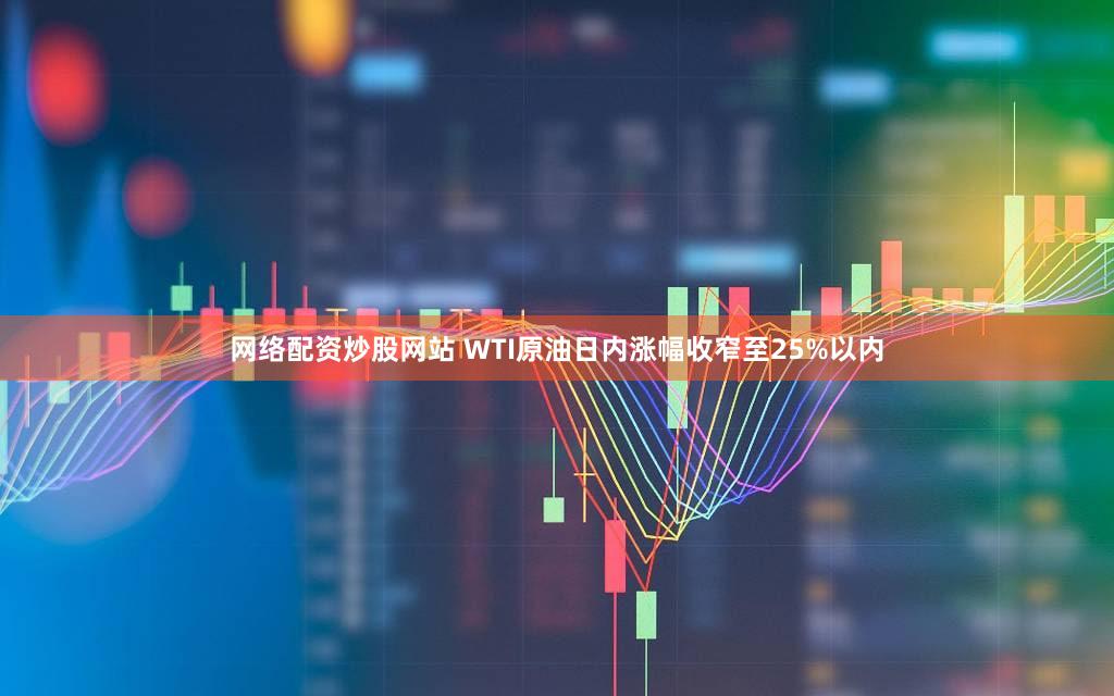 网络配资炒股网站 WTI原油日内涨幅收窄至25%以内