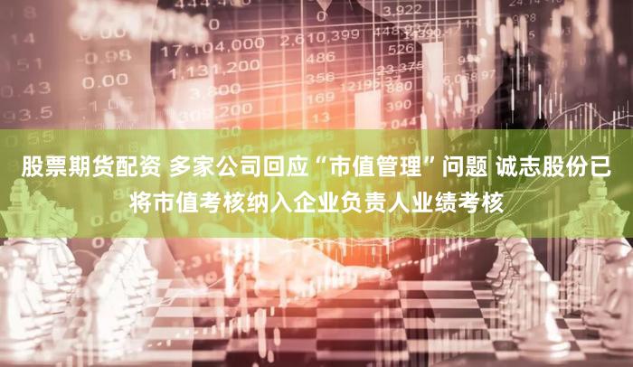 股票期货配资 多家公司回应“市值管理”问题 诚志股份已将市值考核纳入企业负责人业绩考核